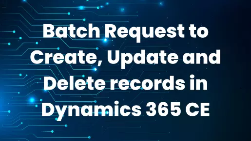 Batch Request to Create, Update and Delete records in Dynamics 365 CE