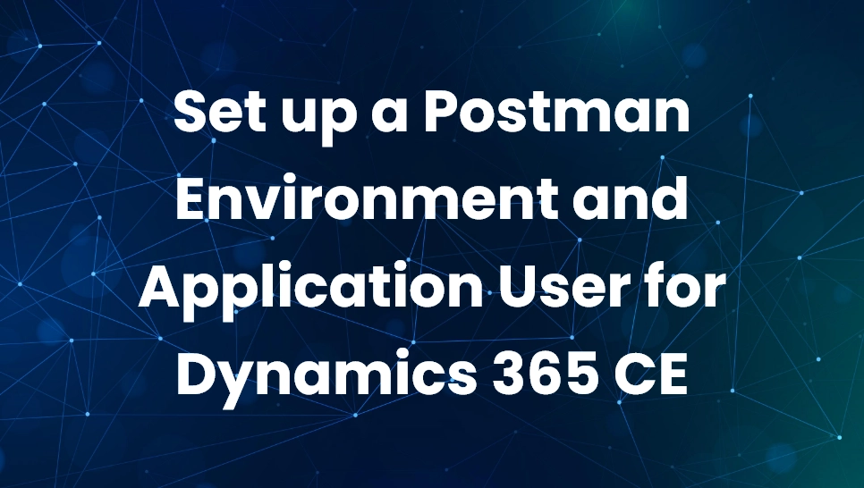 Set up a Postman Environment and Application User for Dynamics 365 CE