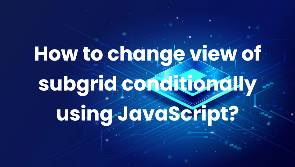 How to change view of subgrid conditionally using JavaScript?