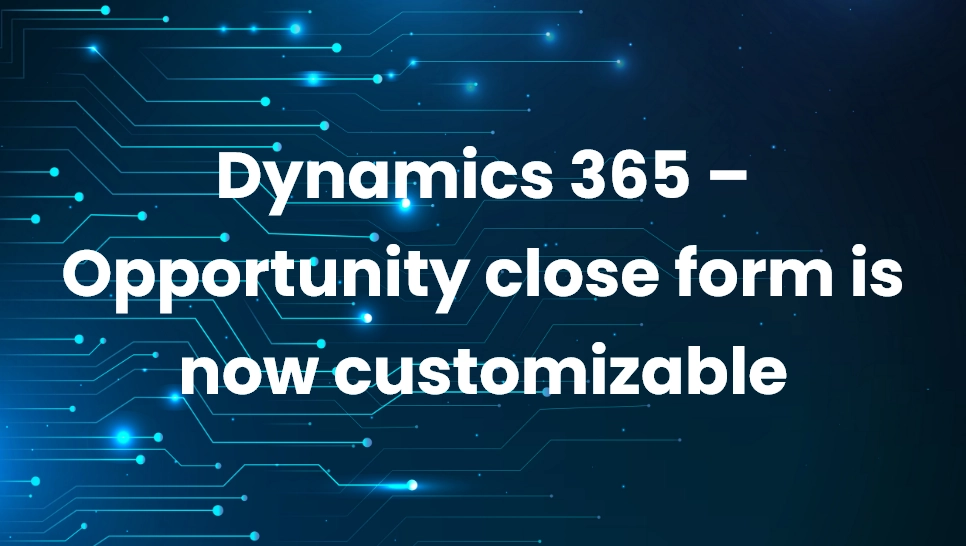 Dynamics 365 – Opportunity close form is now customizable