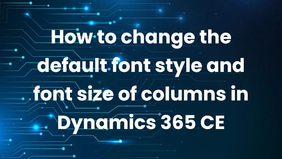 How to change the default font style and font size of columns in Dynamics 365 CE