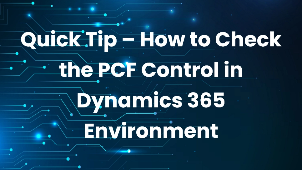 Quick Tip – How to Check the PCF Control in Dynamics 365 Environment