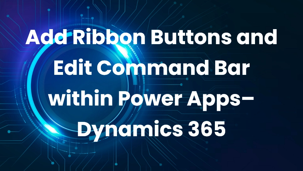 Add Ribbon Buttons and Edit Command Bar within Power Apps – Dynamics 365